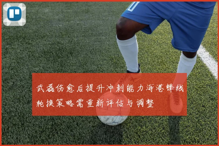 武磊伤愈后提升冲刺能力海港锋线轮换策略需重新评估与调整