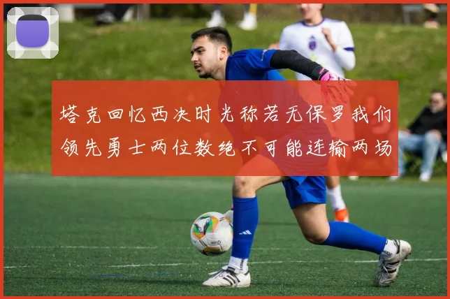 塔克回忆西决时光称若无保罗我们领先勇士两位数绝不可能连输两场
