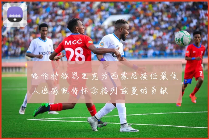 略伦特称恩里克为西蒙尼接任最佳人选感慨将怀念格列兹曼的贡献