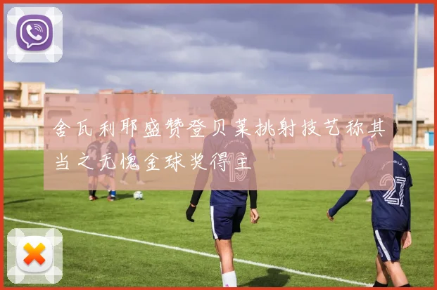 舍瓦利耶盛赞登贝莱挑射技艺称其当之无愧金球奖得主