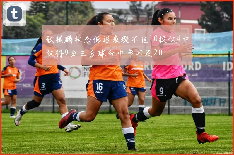 张镇麟状态低迷表现不佳10投仅4中仅得9分三分球命中率不足20