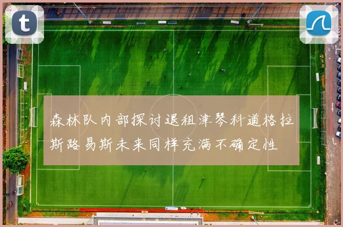 森林队内部探讨退租津琴科道格拉斯路易斯未来同样充满不确定性