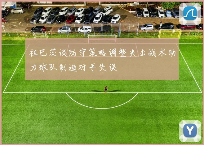 祖巴茨谈防守策略调整夹击战术助力球队制造对手失误