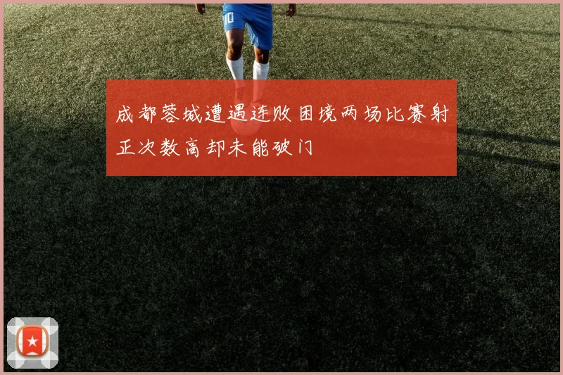 成都蓉城遭遇连败困境两场比赛射正次数高却未能破门