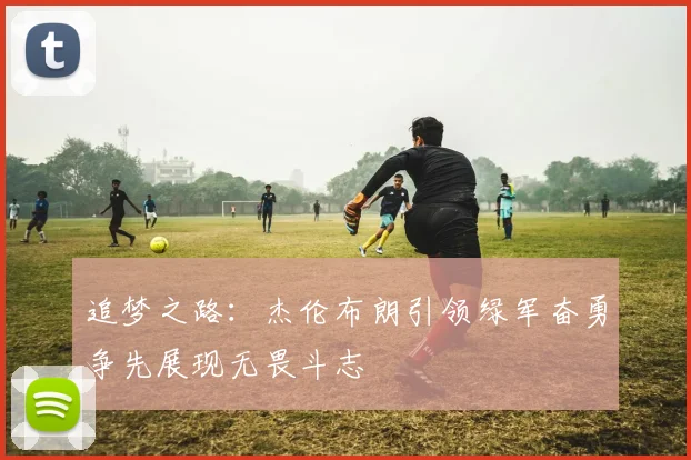 追梦之路：杰伦布朗引领绿军奋勇争先展现无畏斗志