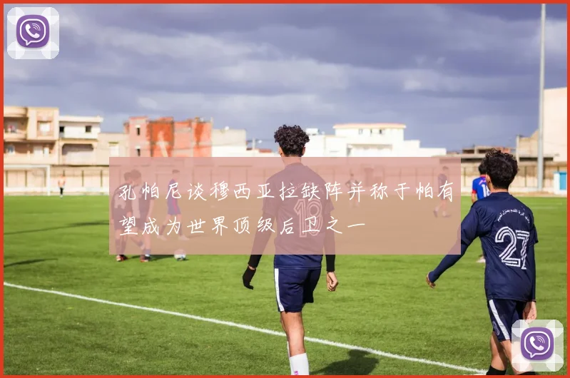 孔帕尼谈穆西亚拉缺阵并称于帕有望成为世界顶级后卫之一