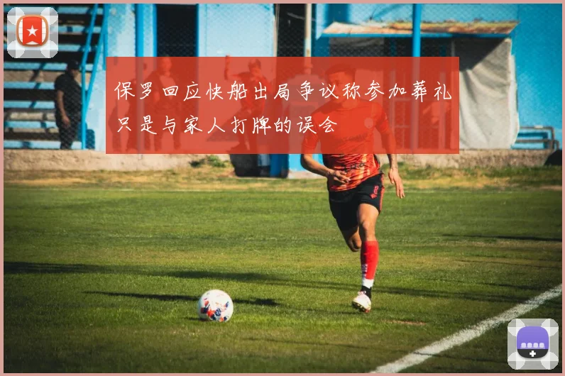 保罗回应快船出局争议称参加葬礼只是与家人打牌的误会