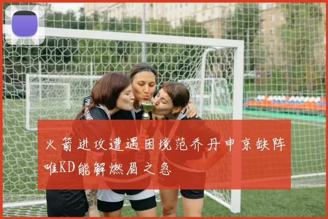 火箭进攻遭遇困境范乔丹申京缺阵唯KD能解燃眉之急