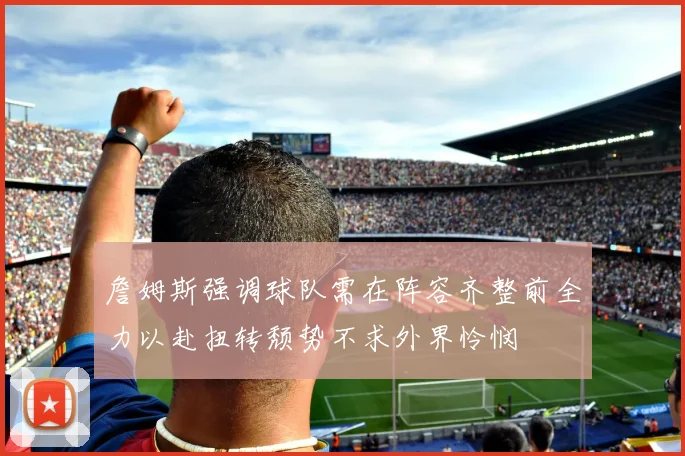 詹姆斯强调球队需在阵容齐整前全力以赴扭转颓势不求外界怜悯