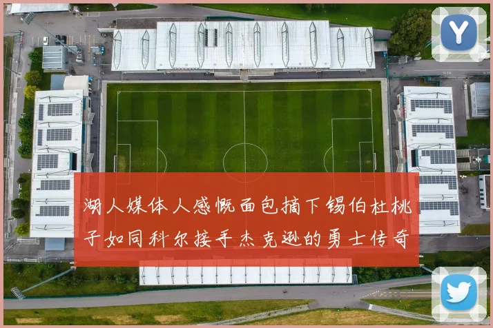 湖人媒体人感慨面包摘下锡伯杜桃子如同科尔接手杰克逊的勇士传奇