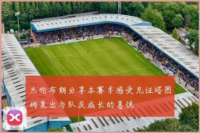 杰伦布朗分享本赛季感受见证塔图姆复出与队友成长的喜悦