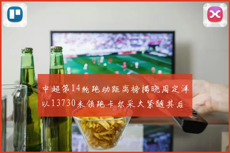 中超第14轮跑动距离榜揭晓周定洋以13730米领跑卡尔采夫紧随其后