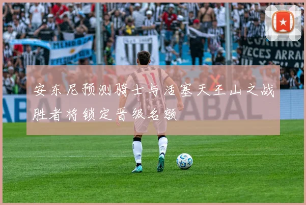 安东尼预测骑士与活塞天王山之战胜者将锁定晋级名额