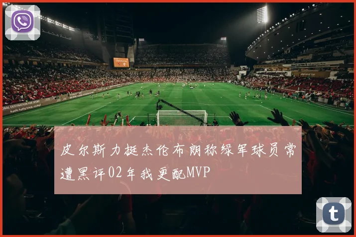 皮尔斯力挺杰伦布朗称绿军球员常遭黑评02年我更配MVP