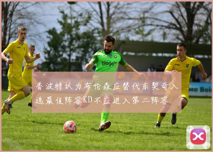 香波特认为布伦森应替代东契奇入选最佳阵容KD不应进入第二阵容