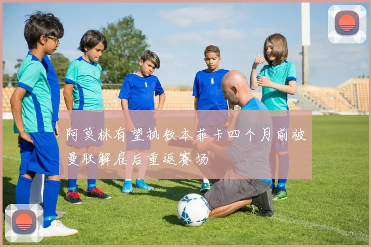 阿莫林有望执教本菲卡四个月前被曼联解雇后重返赛场
