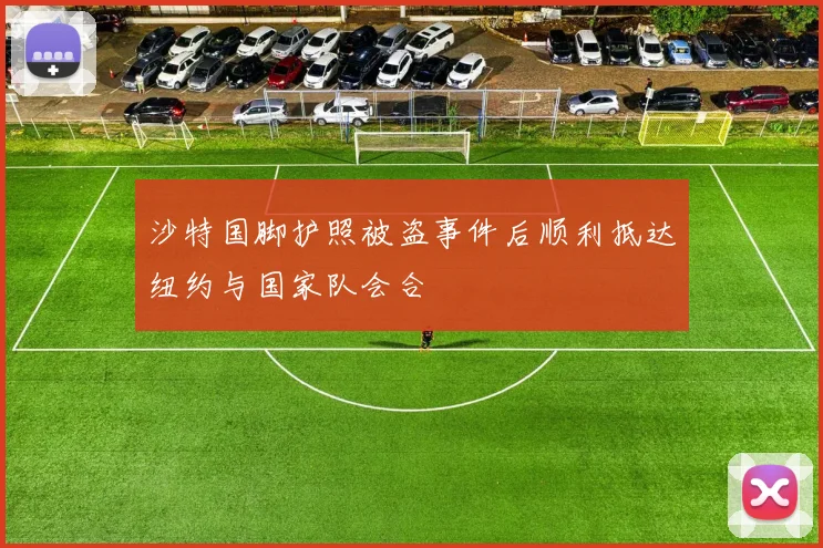 沙特国脚护照被盗事件后顺利抵达纽约与国家队会合