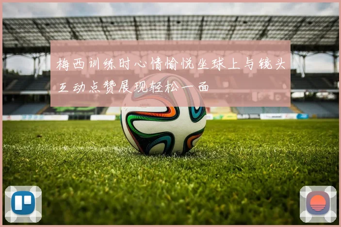梅西训练时心情愉悦坐球上与镜头互动点赞展现轻松一面