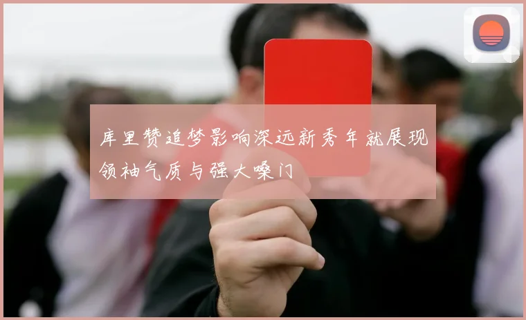 库里赞追梦影响深远新秀年就展现领袖气质与强大嗓门