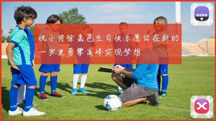 祝小将徐嘉邑生日快乐愿你在新的一岁里勇攀高峰实现梦想