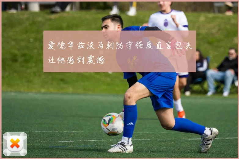 爱德华兹谈马刺防守强度直言包夹让他感到震撼